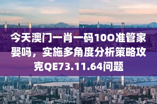 今天澳門一肖一碼10O準管家娶嗎，實施多角度分析策略攻克QE73.11.64問題