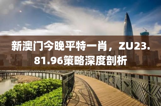 新澳門今晚平特一肖，ZU23.81.96策略深度剖析