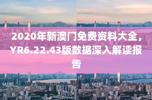 2020年新澳門免費資料大全，YR6.22.43版數據深入解讀報告