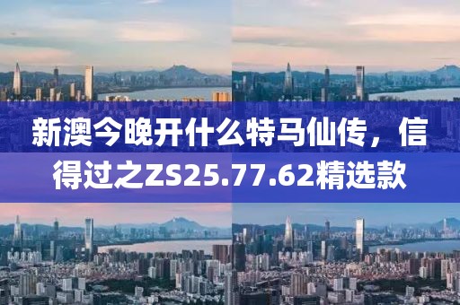 新澳今晚開什么特馬仙傳，信得過之ZS25.77.62精選款