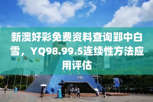 新澳好彩免費資料查詢郢中白雪，YQ98.99.5連續性方法應用評估