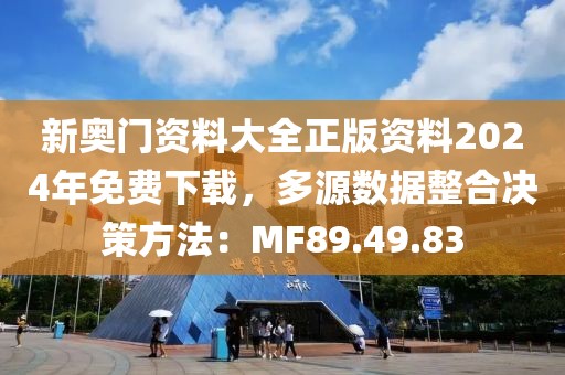 新奧門資料大全正版資料2024年免費下載,多源數據整合決策方法:MF89.49.83