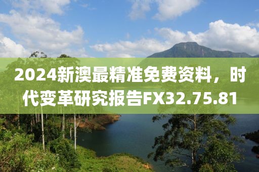 2024新澳最精準免費資料，時代變革研究報告FX32.75.81
