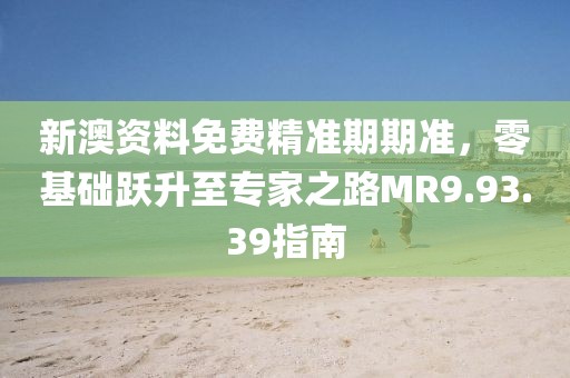 新澳資料免費精準期期準,零基礎(chǔ)躍升至專家之路MR9.93.39指南
