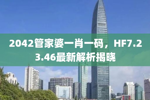 2042管家婆一肖一碼,HF7.23.46最新解析揭曉