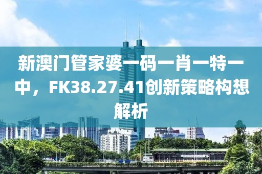 新澳門管家婆一碼一肖一特一中，F(xiàn)K38.27.41創(chuàng)新策略構(gòu)想解析