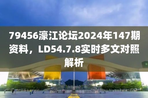 79456濠江論壇2024年147期資料,LD54.7.8實時多文對照解析