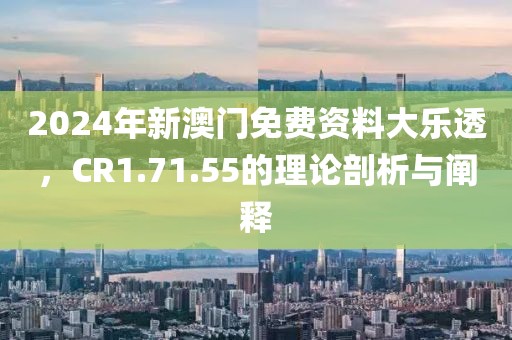 2024年新澳門免費資料大樂透，CR1.71.55的理論剖析與闡釋