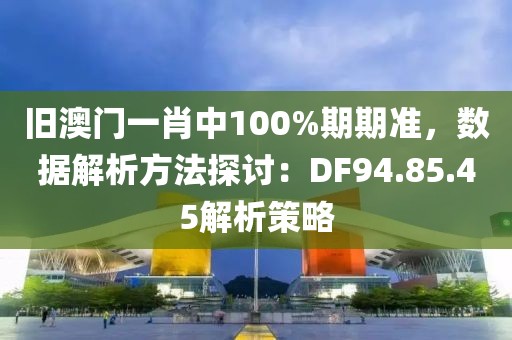 舊澳門一肖中100%期期準,數據解析方法探討:DF94.85.45解析策略