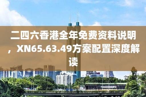 二四六香港全年免費資料說明，XN65.63.49方案配置深度解讀