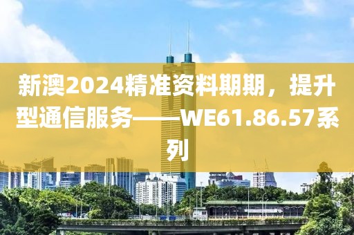 新澳2024精準(zhǔn)資料期期,提升型通信服務(wù)——WE61.86.57系列