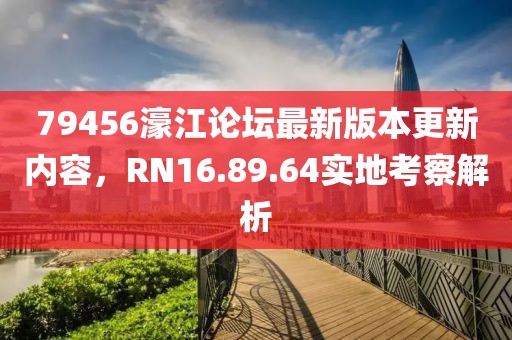 79456濠江論壇最新版本更新內(nèi)容，RN16.89.64實地考察解析