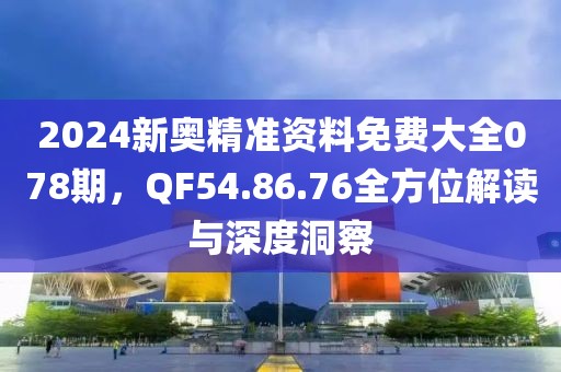 2024新奧精準資料免費大全078期，QF54.86.76全方位解讀與深度洞察