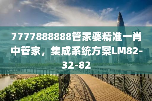 7777888888管家婆精準一肖中管家，集成系統方案LM82-32-82