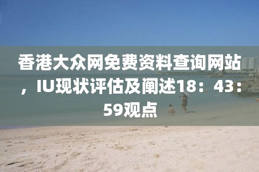 香港大眾網(wǎng)免費資料查詢網(wǎng)站，IU現(xiàn)狀評估及闡述18：43：59觀點