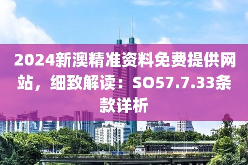 2024新澳精準資料免費提供網站，細致解讀：SO57.7.33條款詳析