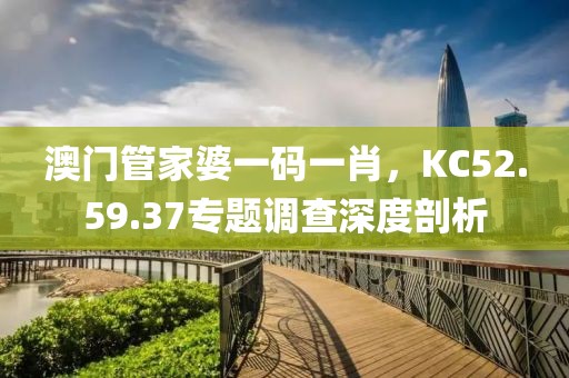 澳門管家婆一碼一肖,KC52.59.37專題調查深度剖析