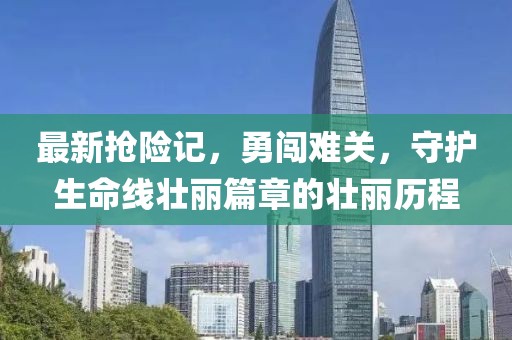 最新搶險記，勇闖難關，守護生命線壯麗篇章的壯麗歷程