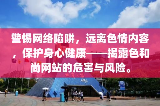 警惕網(wǎng)絡(luò)陷阱，遠(yuǎn)離色情內(nèi)容，保護(hù)身心健康——揭露色和尚網(wǎng)站的危害與風(fēng)險(xiǎn)。