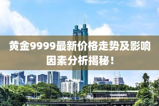 黃金9999最新價格走勢及影響因素分析揭秘！