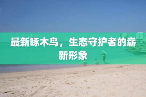 最新啄木鳥,生態(tài)守護(hù)者的嶄新形象