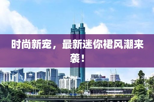 時尚新寵,最新迷你裙風(fēng)潮來襲!