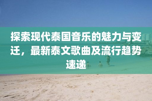 探索現(xiàn)代泰國音樂的魅力與變遷，最新泰文歌曲及流行趨勢速遞