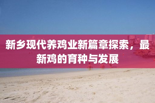 新鄉(xiāng)現(xiàn)代養(yǎng)雞業(yè)新篇章探索，最新雞的育種與發(fā)展