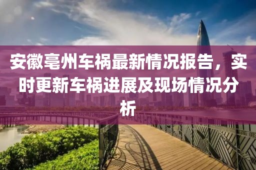 安徽亳州車禍最新情況報告，實時更新車禍進展及現場情況分析