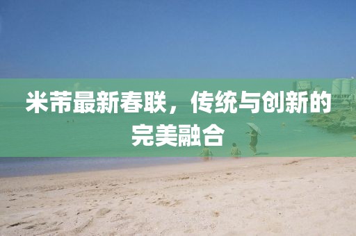 米芾最新春聯(lián)，傳統(tǒng)與創(chuàng)新的完美融合