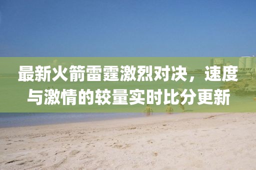 最新火箭雷霆激烈對決,速度與激情的較量實時比分更新