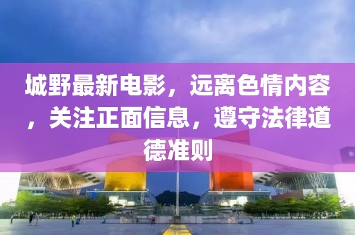 城野最新電影，遠離色情內容，關注正面信息，遵守法律道德準則