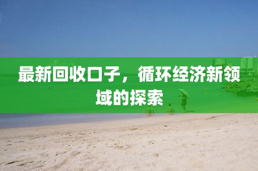 最新回收口子，循環經濟新領域的探索