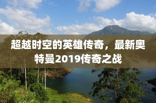 超越時空的英雄傳奇，最新奧特曼2019傳奇之戰(zhàn)