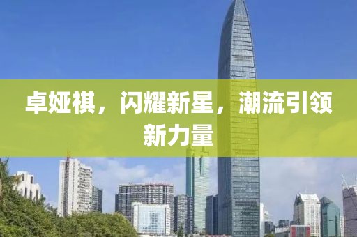 卓婭祺，閃耀新星，潮流引領(lǐng)新力量