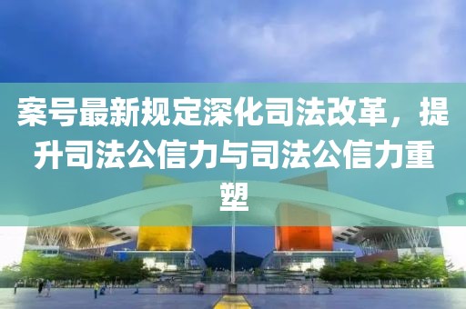 案號(hào)最新規(guī)定深化司法改革，提升司法公信力與司法公信力重塑