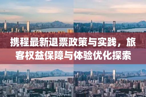 攜程最新退票政策與實踐，旅客權益保障與體驗優化探索