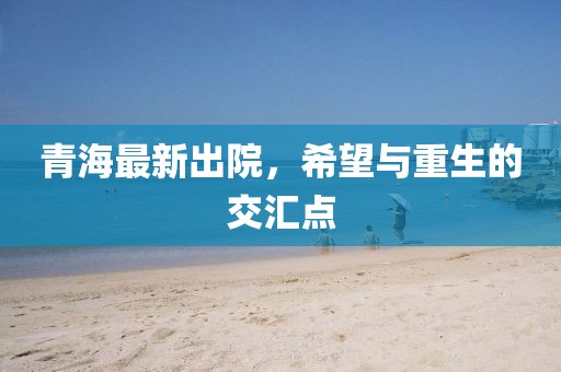 青海最新出院，希望與重生的交匯點