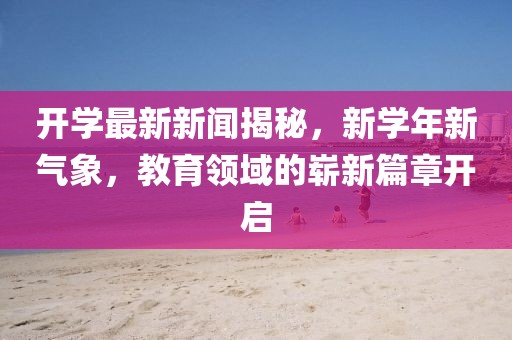 開學最新新聞揭秘，新學年新氣象，教育領域的嶄新篇章開啟