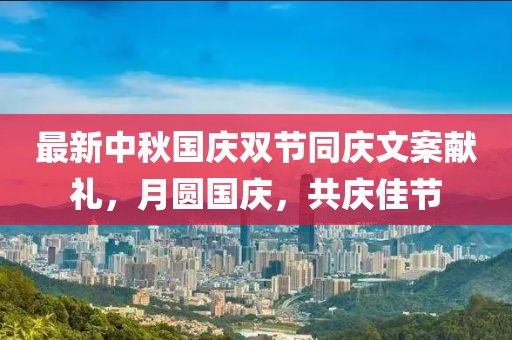最新中秋國慶雙節同慶文案獻禮，月圓國慶，共慶佳節