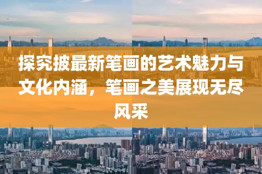 探究披最新筆畫的藝術魅力與文化內(nèi)涵,筆畫之美展現(xiàn)無盡風采