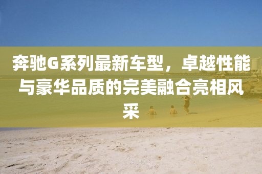 奔馳G系列最新車型,卓越性能與豪華品質(zhì)的完美融合亮相風采