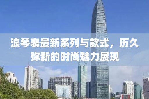 浪琴表最新系列與款式,歷久彌新的時尚魅力展現