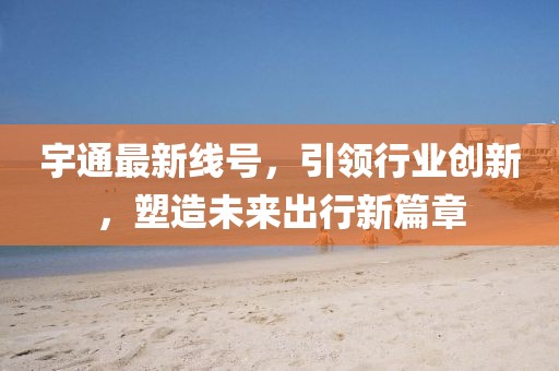宇通最新線號,引領行業創新,塑造未來出行新篇章