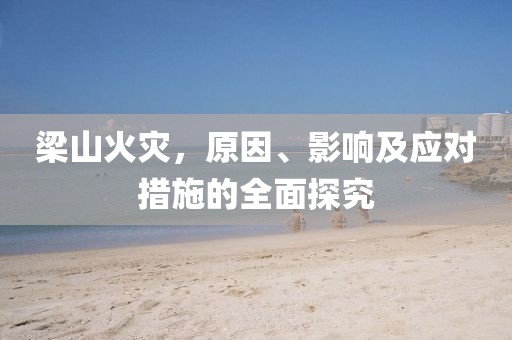 梁山火災(zāi)，原因、影響及應(yīng)對措施的全面探究