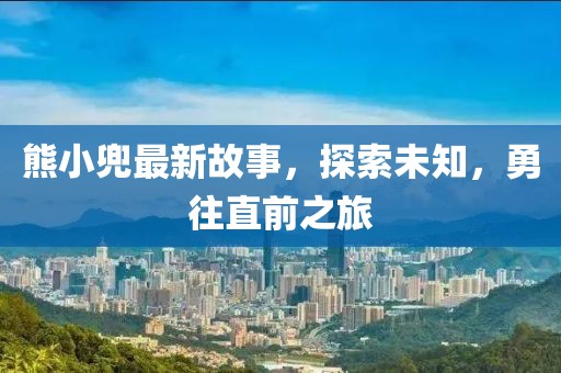 熊小兜最新故事，探索未知，勇往直前之旅