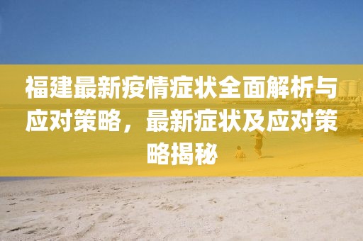 福建最新疫情癥狀全面解析與應對策略,最新癥狀及應對策略揭秘