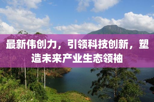 最新偉創(chuàng)力，引領(lǐng)科技創(chuàng)新，塑造未來產(chǎn)業(yè)生態(tài)領(lǐng)袖