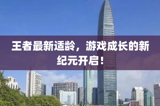 王者最新適齡，游戲成長的新紀元開啟！
