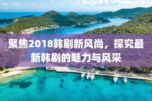 聚焦2018韓劇新風尚，探究最新韓劇的魅力與風采